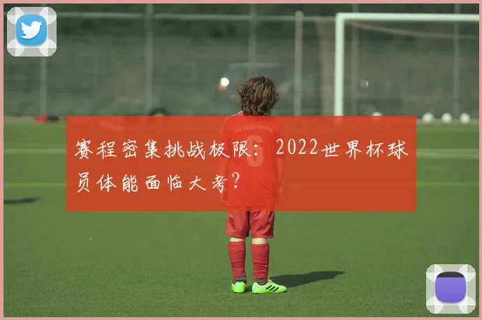 赛程密集挑战极限：2022世界杯球员体能面临大考？
