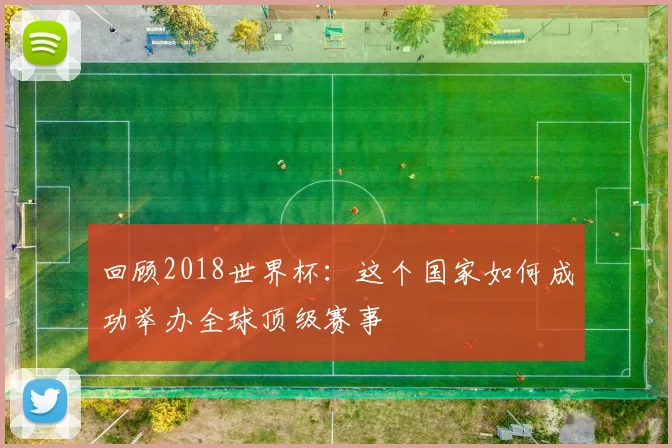 回顾2018世界杯：这个国家如何成功举办全球顶级赛事