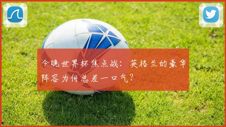 今晚世界杯焦点战：英格兰的豪华阵容为何总差一口气？