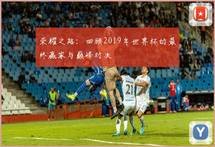 荣耀之路：回顾2019年世界杯的最终赢家与巅峰对决