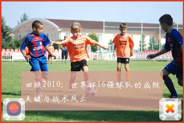 回顾2010：世界杯16强球队的成败关键与战术风云