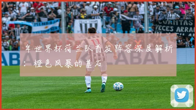 年世界杯荷兰队首发阵容深度解析：橙色风暴的基石
